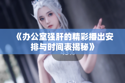 《办公室强肝的精彩播出安排与时间表揭秘》