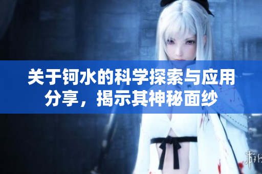 关于钶水的科学探索与应用分享，揭示其神秘面纱