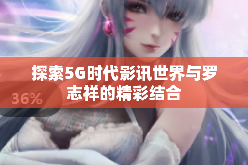 探索5G时代影讯世界与罗志祥的精彩结合