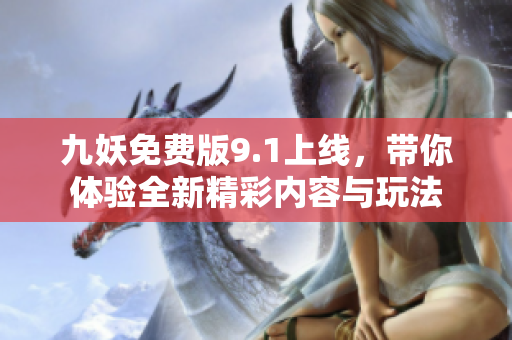 九妖免费版9.1上线，带你体验全新精彩内容与玩法