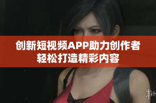 创新短视频APP助力创作者轻松打造精彩内容