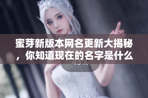 蜜芽新版本网名更新大揭秘，你知道现在的名字是什么吗