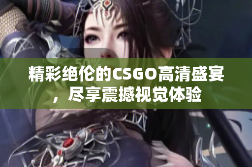 精彩绝伦的CSGO高清盛宴，尽享震撼视觉体验