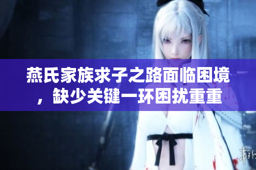 燕氏家族求子之路面临困境，缺少关键一环困扰重重