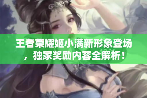 王者荣耀姬小满新形象登场，独家奖励内容全解析！