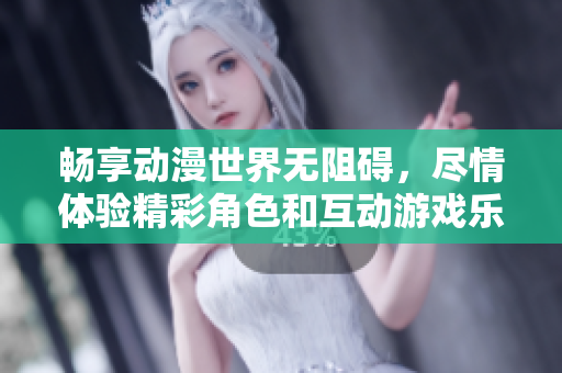 畅享动漫世界无阻碍，尽情体验精彩角色和互动游戏乐趣