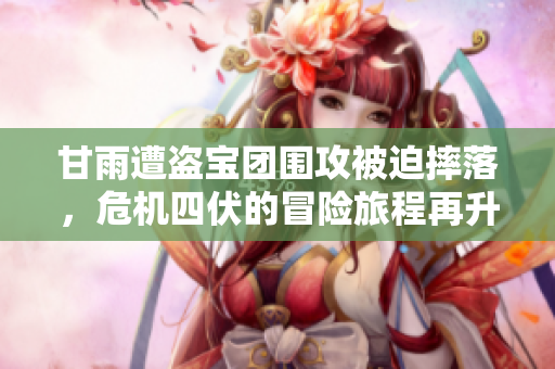 甘雨遭盗宝团围攻被迫摔落，危机四伏的冒险旅程再升级