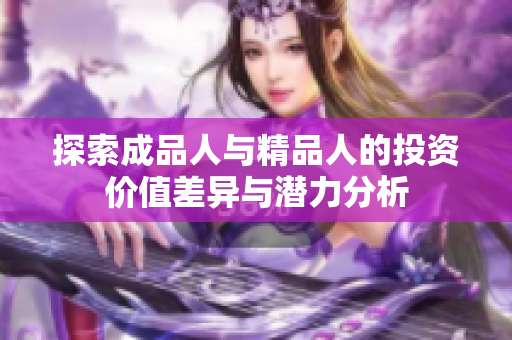 探索成品人与精品人的投资价值差异与潜力分析