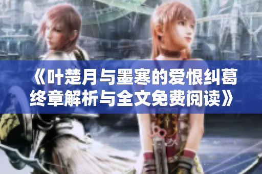《叶楚月与墨寒的爱恨纠葛终章解析与全文免费阅读》