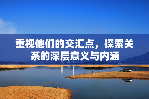 重视他们的交汇点，探索关系的深层意义与内涵