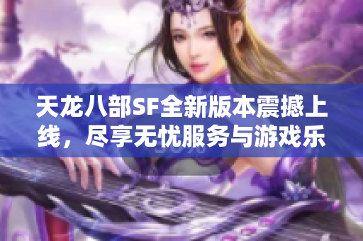 天龙八部SF全新版本震撼上线，尽享无忧服务与游戏乐趣