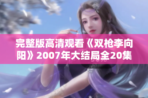 完整版高清观看《双枪李向阳》2007年大结局全20集精彩解析