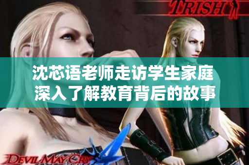 沈芯语老师走访学生家庭 深入了解教育背后的故事