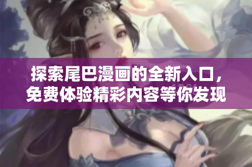 探索尾巴漫画的全新入口，免费体验精彩内容等你发现！