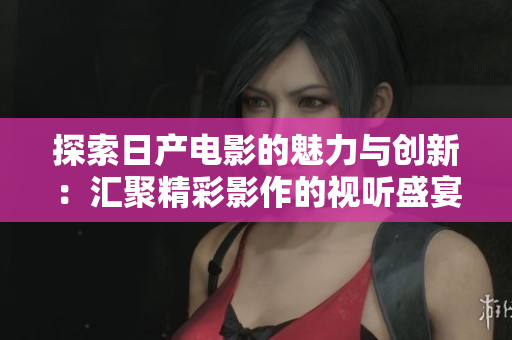 探索日产电影的魅力与创新：汇聚精彩影作的视听盛宴