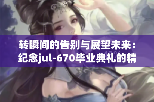 转瞬间的告别与展望未来：纪念jul-670毕业典礼的精彩瞬间