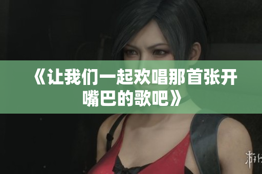 《让我们一起欢唱那首张开嘴巴的歌吧》