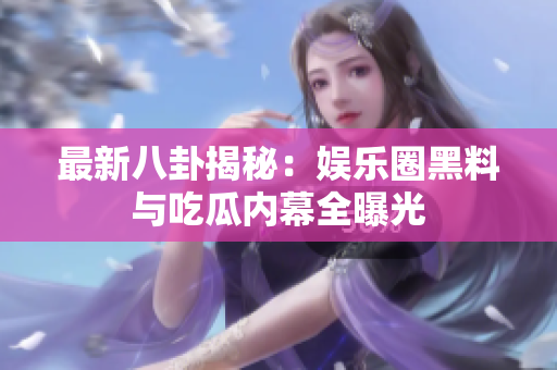 最新八卦揭秘：娱乐圈黑料与吃瓜内幕全曝光