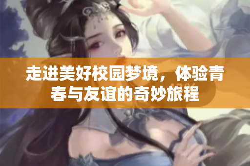 走进美好校园梦境，体验青春与友谊的奇妙旅程