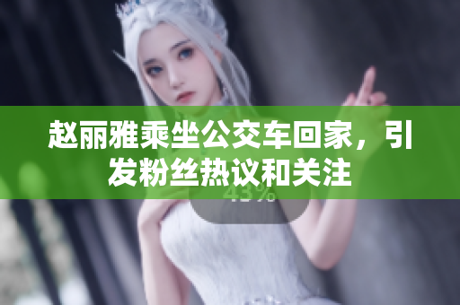 赵丽雅乘坐公交车回家，引发粉丝热议和关注