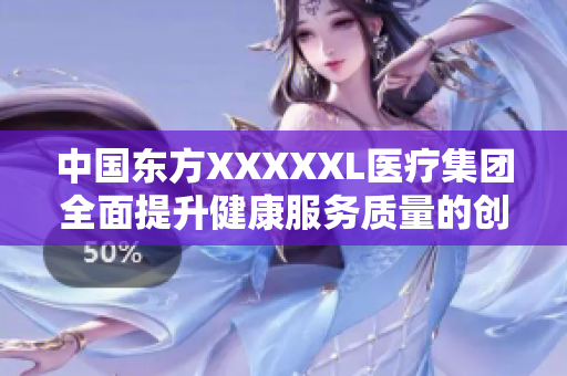 中国东方XXXXXL医疗集团全面提升健康服务质量的创新措施