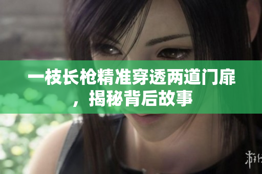 一枝长枪精准穿透两道门扉，揭秘背后故事