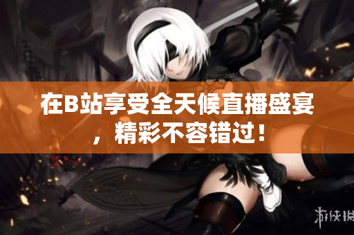 在B站享受全天候直播盛宴，精彩不容错过！