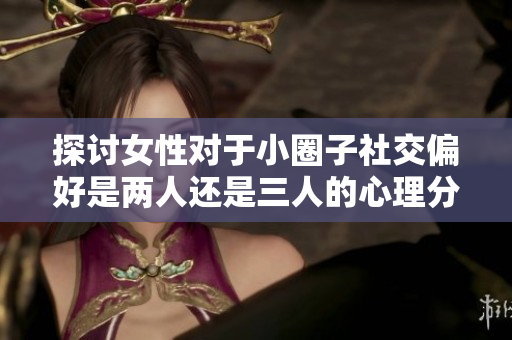 探讨女性对于小圈子社交偏好是两人还是三人的心理分析