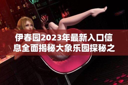 伊春园2023年最新入口信息全面揭秘大象乐园探秘之旅