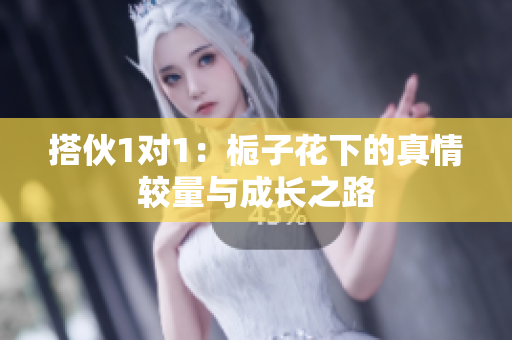 搭伙1对1：栀子花下的真情较量与成长之路