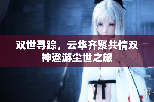 双世寻踪，云华齐聚共情双神遨游尘世之旅