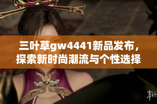 三叶草gw4441新品发布，探索新时尚潮流与个性选择