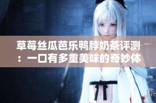 草莓丝瓜芭乐鸭脖奶茶评测：一口有多重美味的奇妙体验