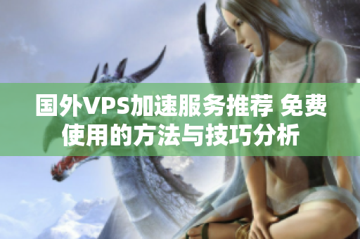 国外VPS加速服务推荐 免费使用的方法与技巧分析