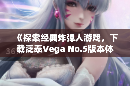 《探索经典炸弹人游戏，下载泛泰Vega No.5版本体验乐趣》