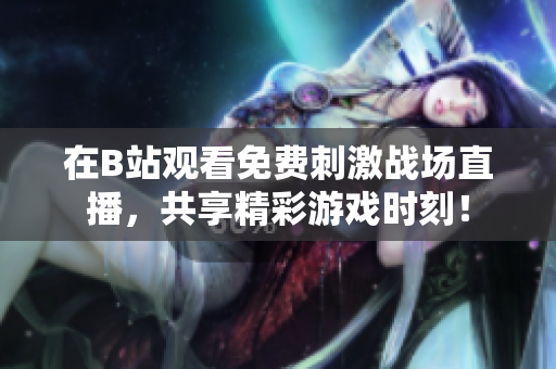 在B站观看免费刺激战场直播，共享精彩游戏时刻！