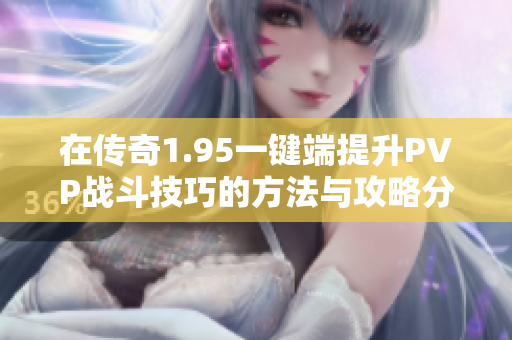 在传奇1.95一键端提升PVP战斗技巧的方法与攻略分享