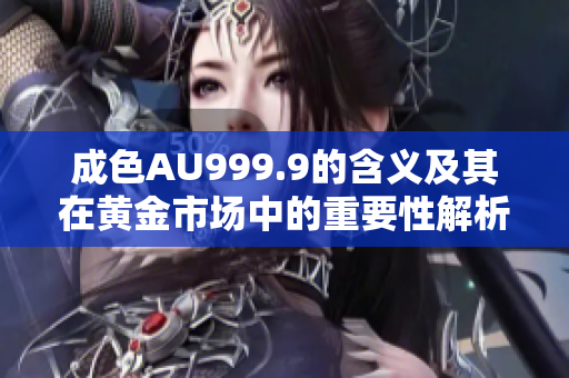 成色AU999.9的含义及其在黄金市场中的重要性解析