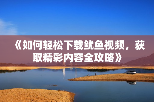 《如何轻松下载鱿鱼视频，获取精彩内容全攻略》