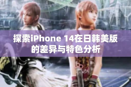 探索iPhone 14在日韩美版的差异与特色分析