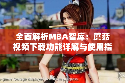 全面解析MBA智库：蘑菇视频下载功能详解与使用指南