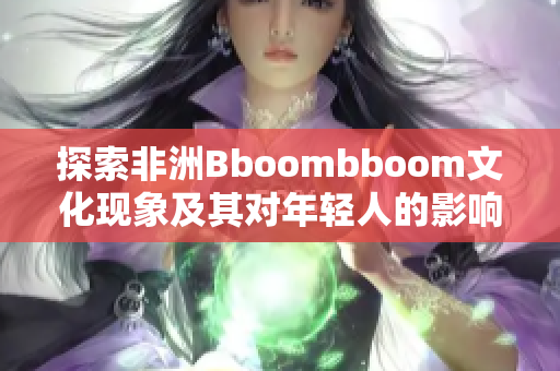 探索非洲Bboombboom文化现象及其对年轻人的影响