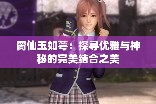 脔仙玉如萼：探寻优雅与神秘的完美结合之美