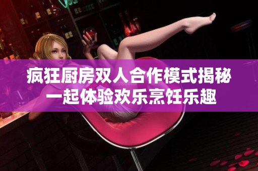 疯狂厨房双人合作模式揭秘 一起体验欢乐烹饪乐趣