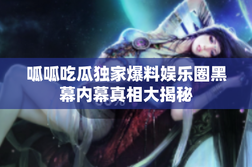 呱呱吃瓜独家爆料娱乐圈黑幕内幕真相大揭秘