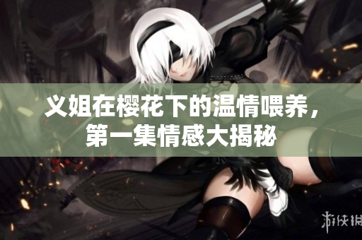 义姐在樱花下的温情喂养，第一集情感大揭秘