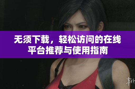 无须下载，轻松访问的在线平台推荐与使用指南