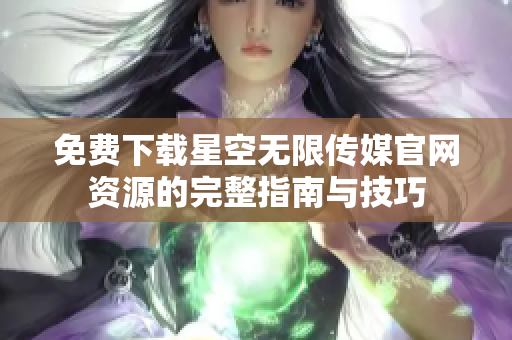 免费下载星空无限传媒官网资源的完整指南与技巧