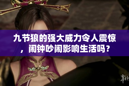 九节狼的强大威力令人震惊，闹钟吵闹影响生活吗？