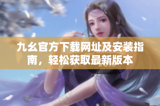 九幺官方下载网址及安装指南，轻松获取最新版本